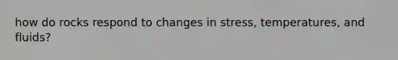 how do rocks respond to changes in stress, temperatures, and fluids?