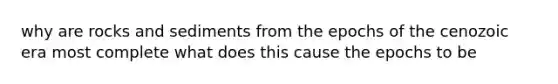 why are rocks and sediments from the epochs of the cenozoic era most complete what does this cause the epochs to be