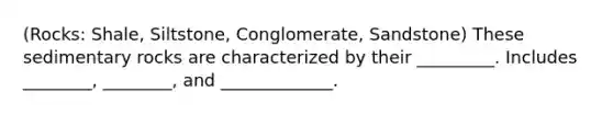 (Rocks: Shale, Siltstone, Conglomerate, Sandstone) These sedimentary rocks are characterized by their _________. Includes ________, ________, and _____________.