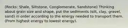 (Rocks: Shale, Siltstone, Conglomerate, Sandstone) Thinking about grain size and shape, put the sediments (silt, clay, gravel, sand) in order according to the energy needed to transport them. (From highest energy to lowest energy).