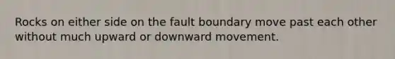 Rocks on either side on the fault boundary move past each other without much upward or downward movement.