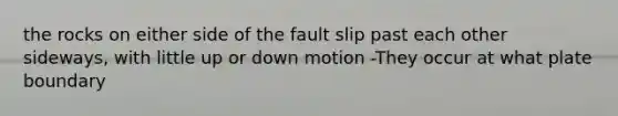 the rocks on either side of the fault slip past each other sideways, with little up or down motion -They occur at what plate boundary