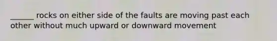 ______ rocks on either side of the faults are moving past each other without much upward or downward movement