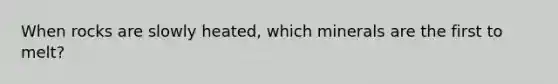 When rocks are slowly heated, which minerals are the first to melt?