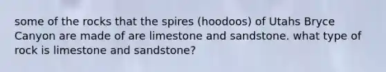 some of the rocks that the spires (hoodoos) of Utahs Bryce Canyon are made of are limestone and sandstone. what type of rock is limestone and sandstone?