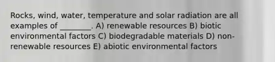 Rocks, wind, water, temperature and <a href='https://www.questionai.com/knowledge/kr1ksgm4Kk-solar-radiation' class='anchor-knowledge'>solar radiation</a> are all examples of ________. A) renewable resources B) biotic environmental factors C) biodegradable materials D) non-renewable resources E) abiotic environmental factors