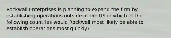 Rockwall Enterprises is planning to expand the firm by establishing operations outside of the US in which of the following countries would Rockwell most likely be able to establish operations most quickly?