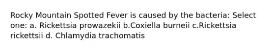 Rocky Mountain Spotted Fever is caused by the bacteria: Select one: a. Rickettsia prowazekii b.Coxiella burneii c.Rickettsia rickettsii d. Chlamydia trachomatis