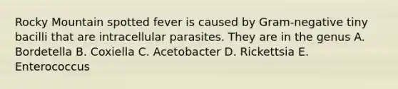 Rocky Mountain spotted fever is caused by Gram-negative tiny bacilli that are intracellular parasites. They are in the genus A. Bordetella B. Coxiella C. Acetobacter D. Rickettsia E. Enterococcus