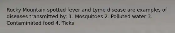 Rocky Mountain spotted fever and Lyme disease are examples of diseases transmitted by: 1. Mosquitoes 2. Polluted water 3. Contaminated food 4. Ticks