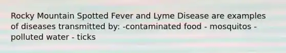 Rocky Mountain Spotted Fever and Lyme Disease are examples of diseases transmitted by: -contaminated food - mosquitos - polluted water - ticks