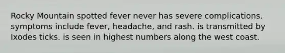 Rocky Mountain spotted fever never has severe complications. symptoms include fever, headache, and rash. is transmitted by Ixodes ticks. is seen in highest numbers along the west coast.