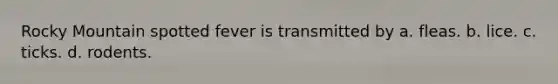 Rocky Mountain spotted fever is transmitted by a. fleas. b. lice. c. ticks. d. rodents.