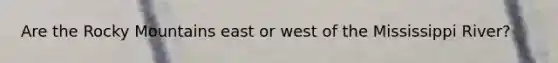 Are the Rocky Mountains east or west of the Mississippi River?