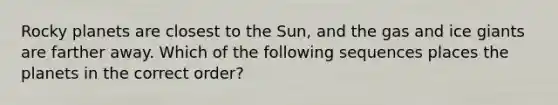 Rocky planets are closest to the Sun, and the gas and ice giants are farther away. Which of the following sequences places the planets in the correct order?