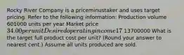 Rocky River Company is a priceminustaker and uses target pricing. Refer to the following​ information: Production volume 601000 units per year Market price 34.00 per unit Desired operating income 17​% of total assets Total assets 13700000 What is the target full product cost per​ unit? (Round your answer to nearest​ cent.) Assume all units produced are sold.