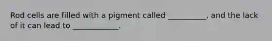 Rod cells are filled with a pigment called __________, and the lack of it can lead to ____________.