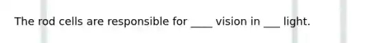 The rod cells are responsible for ____ vision in ___ light.