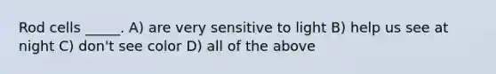 Rod cells _____. A) are very sensitive to light B) help us see at night C) don't see color D) all of the above