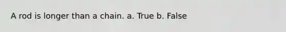 A rod is longer than a chain. a. True b. False