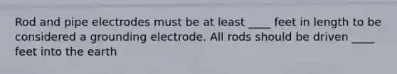 Rod and pipe electrodes must be at least ____ feet in length to be considered a grounding electrode. All rods should be driven ____ feet into the earth