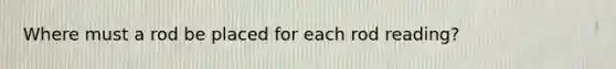 Where must a rod be placed for each rod reading?