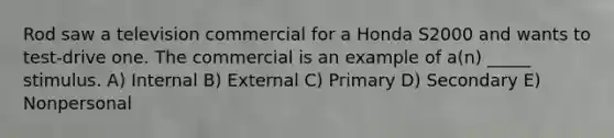 Rod saw a television commercial for a Honda S2000 and wants to test-drive one. The commercial is an example of a(n) _____ stimulus. A) Internal B) External C) Primary D) Secondary E) Nonpersonal