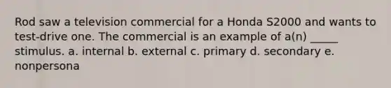 Rod saw a television commercial for a Honda S2000 and wants to test-drive one. The commercial is an example of a(n) _____ stimulus. a. internal b. external c. primary d. secondary e. nonpersona