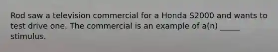 Rod saw a television commercial for a Honda S2000 and wants to test drive one. The commercial is an example of a(n) _____ stimulus.