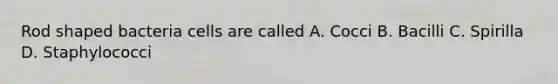Rod shaped bacteria cells are called A. Cocci B. Bacilli C. Spirilla D. Staphylococci