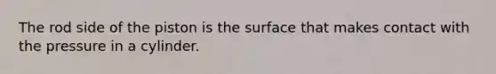 The rod side of the piston is the surface that makes contact with the pressure in a cylinder.