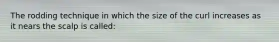 The rodding technique in which the size of the curl increases as it nears the scalp is called: