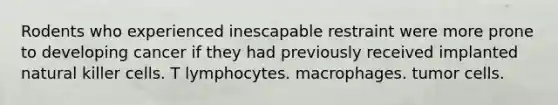 Rodents who experienced inescapable restraint were more prone to developing cancer if they had previously received implanted natural killer cells. T lymphocytes. macrophages. tumor cells.