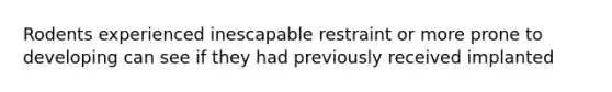 Rodents experienced inescapable restraint or more prone to developing can see if they had previously received implanted