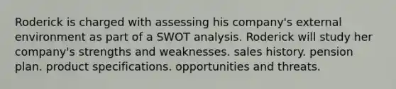 Roderick is charged with assessing his company's external environment as part of a SWOT analysis. Roderick will study her company's strengths and weaknesses. sales history. pension plan. product specifications. opportunities and threats.