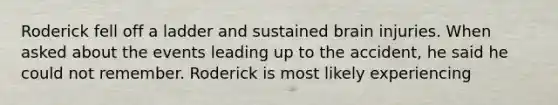 Roderick fell off a ladder and sustained brain injuries. When asked about the events leading up to the accident, he said he could not remember. Roderick is most likely experiencing