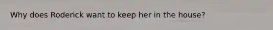 Why does Roderick want to keep her in the house?