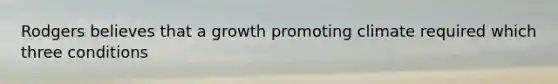 Rodgers believes that a growth promoting climate required which three conditions