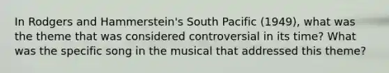 In Rodgers and Hammerstein's South Pacific (1949), what was the theme that was considered controversial in its time? What was the specific song in the musical that addressed this theme?