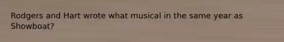 Rodgers and Hart wrote what musical in the same year as Showboat?