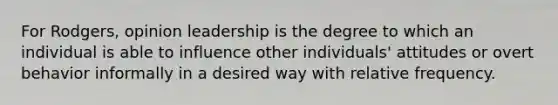 For Rodgers, opinion leadership is the degree to which an individual is able to influence other individuals' attitudes or overt behavior informally in a desired way with relative frequency.