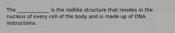 The _____________ is the rodlike structure that resides in the nucleus of every cell of the body and is made up of DNA instructions.