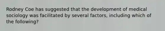 Rodney Coe has suggested that the development of medical sociology was facilitated by several factors, including which of the following?