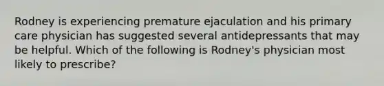 Rodney is experiencing premature ejaculation and his primary care physician has suggested several antidepressants that may be helpful. Which of the following is Rodney's physician most likely to prescribe?