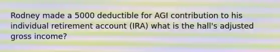 Rodney made a 5000 deductible for AGI contribution to his individual retirement account (IRA) what is the hall's adjusted gross income?