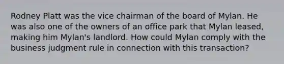 Rodney Platt was the vice chairman of the board of Mylan. He was also one of the owners of an office park that Mylan leased, making him Mylan's landlord. How could Mylan comply with the business judgment rule in connection with this transaction?