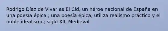 Rodrigo Díaz de Vivar es El Cid, un héroe nacional de España en una poesía épica.; una poesía épica, utiliza realismo práctico y el noble idealismo; siglo XII, Medieval