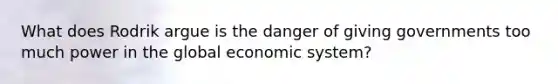 What does Rodrik argue is the danger of giving governments too much power in the global economic system?