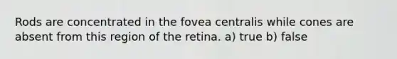 Rods are concentrated in the fovea centralis while cones are absent from this region of the retina. a) true b) false