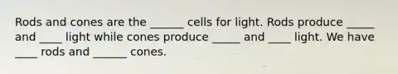 Rods and cones are the ______ cells for light. Rods produce _____ and ____ light while cones produce _____ and ____ light. We have ____ rods and ______ cones.